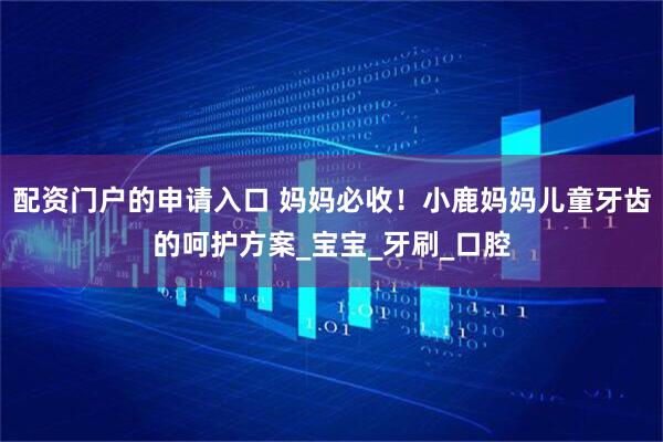 配资门户的申请入口 妈妈必收！小鹿妈妈儿童牙齿的呵护方案_宝宝_牙刷_口腔