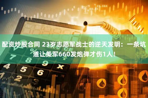 配资炒股合同 23岁志愿军战士的逆天发明：一条坑道让美军660发炮弹才伤1人！
