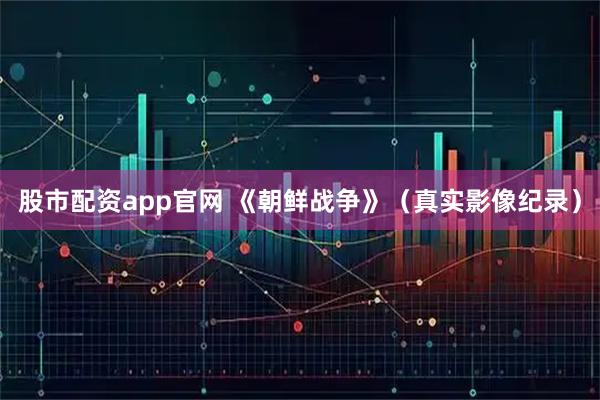 股市配资app官网 《朝鲜战争》（真实影像纪录）