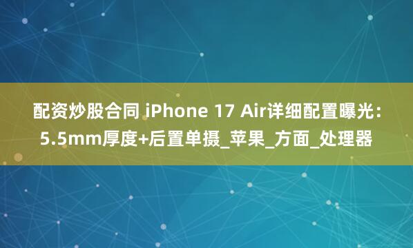 配资炒股合同 iPhone 17 Air详细配置曝光：5.5mm厚度+后置单摄_苹果_方面_处理器