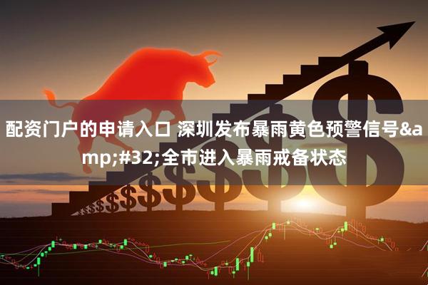 配资门户的申请入口 深圳发布暴雨黄色预警信号&#32;全市进入暴雨戒备状态