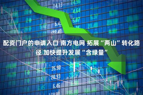 配资门户的申请入口 南方电网 拓展“两山”转化路径 加快提升发展“含绿量”