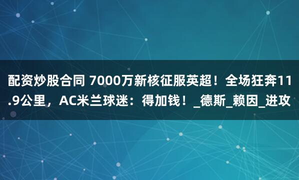 配资炒股合同 7000万新核征服英超！全场狂奔11.9公里，AC米兰球迷：得加钱！_德斯_赖因_进攻