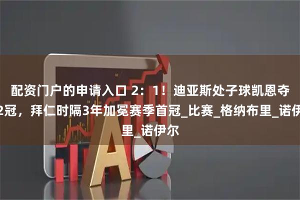 配资门户的申请入口 2：1！迪亚斯处子球凯恩夺第2冠，拜仁时隔3年加冕赛季首冠_比赛_格纳布里_诺伊尔