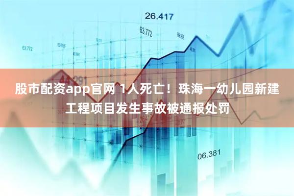 股市配资app官网 1人死亡！珠海一幼儿园新建工程项目发生事故被通报处罚