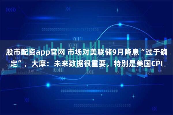 股市配资app官网 市场对美联储9月降息“过于确定”，大摩：未来数据很重要，特别是美国CPI