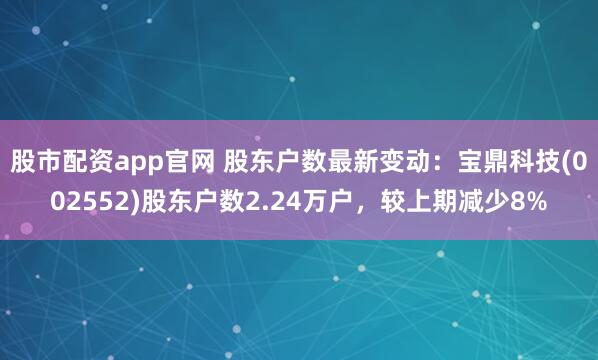 股市配资app官网 股东户数最新变动：宝鼎科技(002552)股东户数2.24万户，较上期减少8%