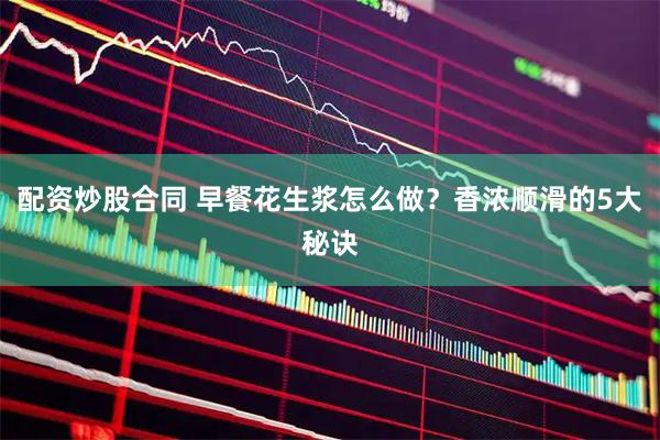 配资炒股合同 早餐花生浆怎么做？香浓顺滑的5大秘诀