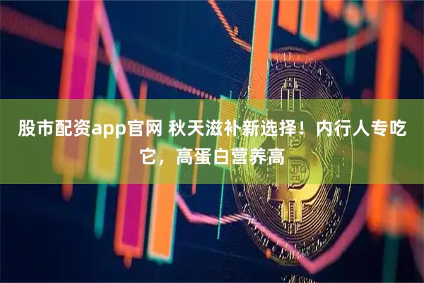 股市配资app官网 秋天滋补新选择！内行人专吃它，高蛋白营养高