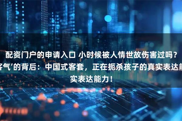 配资门户的申请入口 小时候被人情世故伤害过吗？‘别客气’的背后：中国式客套，正在扼杀孩子的真实表达能力！