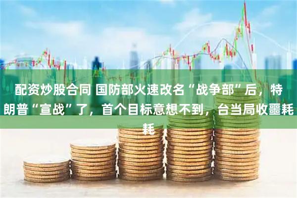 配资炒股合同 国防部火速改名“战争部”后，特朗普“宣战”了，首个目标意想不到，台当局收噩耗