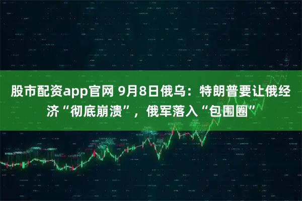 股市配资app官网 9月8日俄乌：特朗普要让俄经济“彻底崩溃”，俄军落入“包围圈”