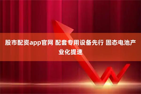 股市配资app官网 配套专用设备先行 固态电池产业化提速