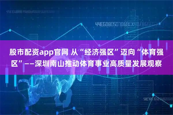 股市配资app官网 从“经济强区”迈向“体育强区”——深圳南山推动体育事业高质量发展观察