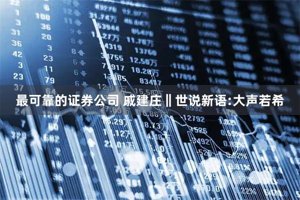 最可靠的证券公司 戚建庄‖世说新语:大声若希