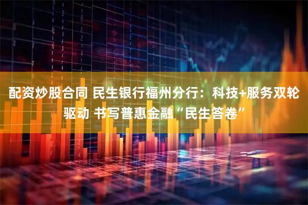 配资炒股合同 民生银行福州分行：科技+服务双轮驱动 书写普惠金融“民生答卷”