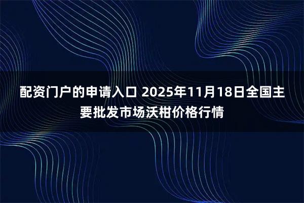 配资门户的申请入口 2025年11月18日全国主要批发市场沃柑价格行情