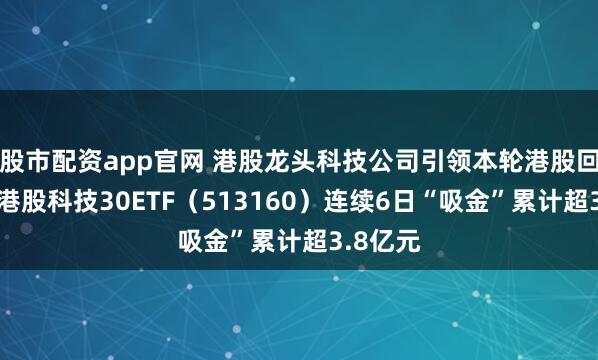 股市配资app官网 港股龙头科技公司引领本轮港股回购潮，港股科技30ETF（513160）连续6日“吸金”累计超3.8亿元