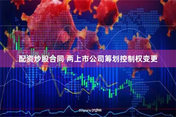 配资炒股合同 两上市公司筹划控制权变更