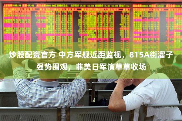 炒股配资官方 中方军舰近距监视，815A街溜子强势围观，菲美日军演草草收场