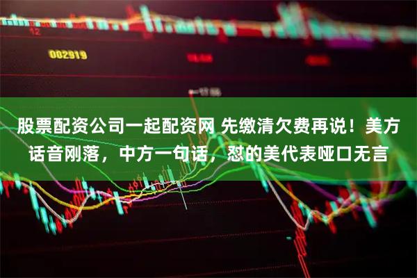 股票配资公司一起配资网 先缴清欠费再说！美方话音刚落，中方一句话，怼的美代表哑口无言