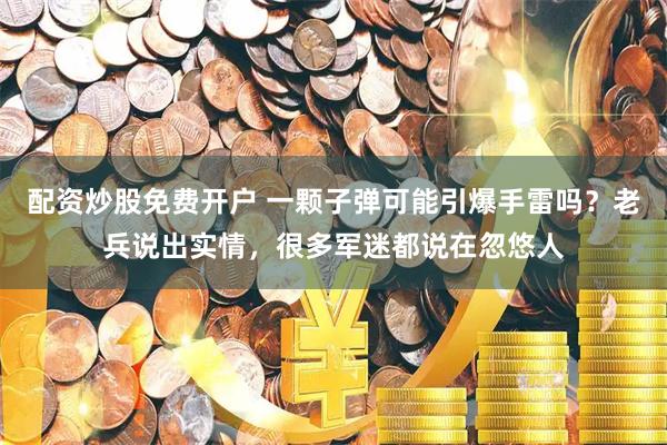 配资炒股免费开户 一颗子弹可能引爆手雷吗？老兵说出实情，很多军迷都说在忽悠人